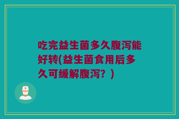 吃完益生菌多久腹泻能好转(益生菌食用后多久可缓解腹泻？)