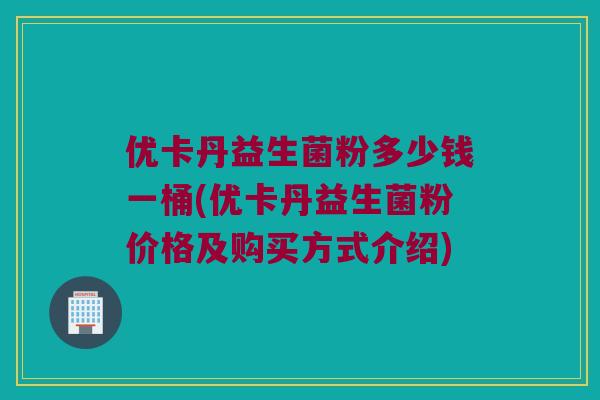 优卡丹益生菌粉多少钱一桶(优卡丹益生菌粉价格及购买方式介绍)