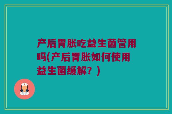 产后胃胀吃益生菌管用吗(产后胃胀如何使用益生菌缓解？)