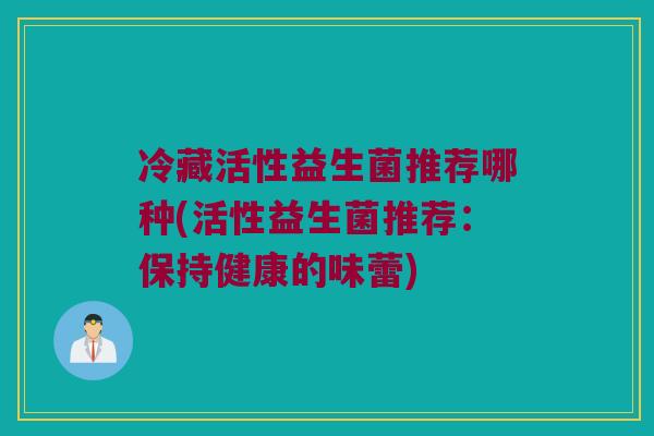 冷藏活性益生菌推荐哪种(活性益生菌推荐：保持健康的味蕾)
