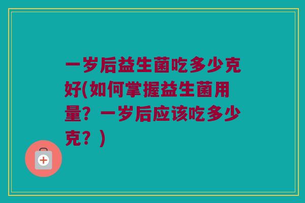 一岁后益生菌吃多少克好(如何掌握益生菌用量？一岁后应该吃多少克？)