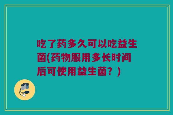 吃了药多久可以吃益生菌(药物服用多长时间后可使用益生菌？)