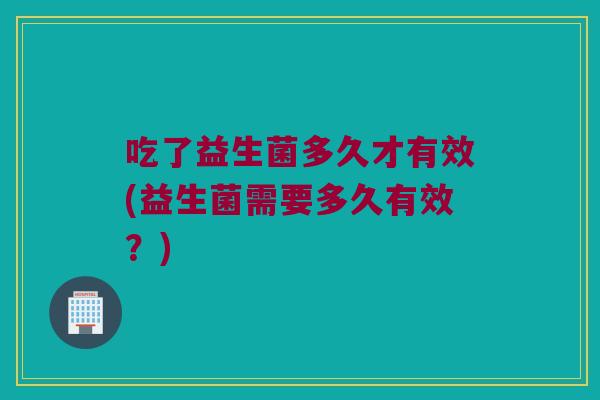 吃了益生菌多久才有效(益生菌需要多久有效？)