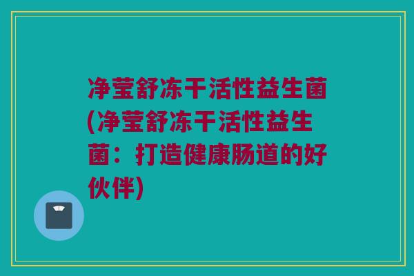净莹舒冻干活性益生菌(净莹舒冻干活性益生菌：打造健康肠道的好伙伴)