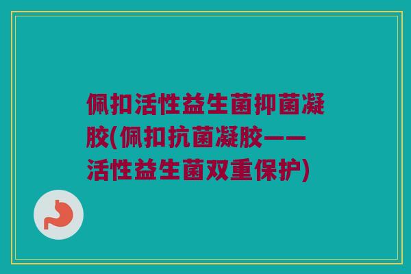佩扣活性益生菌抑菌凝胶(佩扣抗菌凝胶——活性益生菌双重保护)