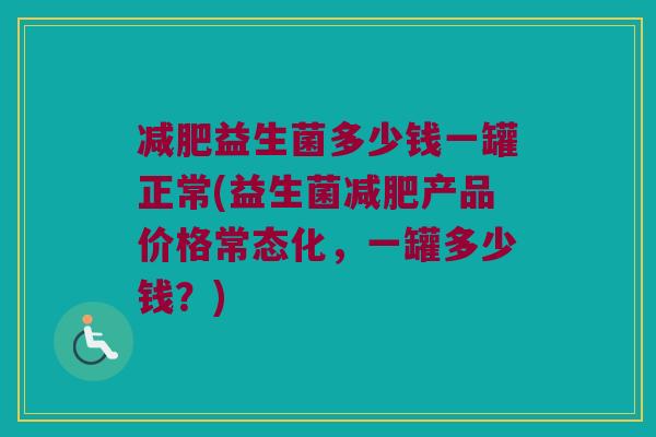减肥益生菌多少钱一罐正常(益生菌减肥产品价格常态化，一罐多少钱？)