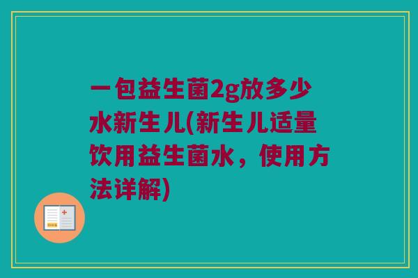 一包益生菌2g放多少水新生儿(新生儿适量饮用益生菌水，使用方法详解)