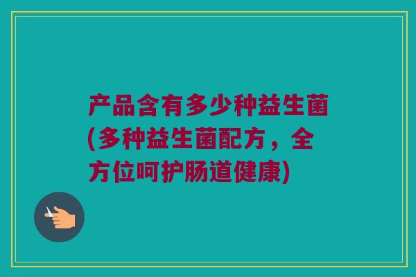 产品含有多少种益生菌(多种益生菌配方，全方位呵护肠道健康)