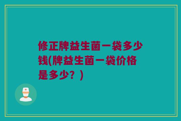 修正牌益生菌一袋多少钱(牌益生菌一袋价格是多少?) 修正牌益生菌一袋多少钱(牌益生菌一袋价格是多少?)