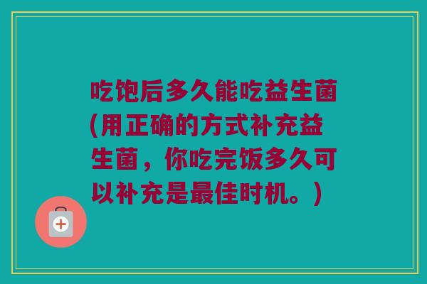 吃饱后多久能吃益生菌(用正确的方式补充益生菌，你吃完饭多久可以补充是最佳时机。)