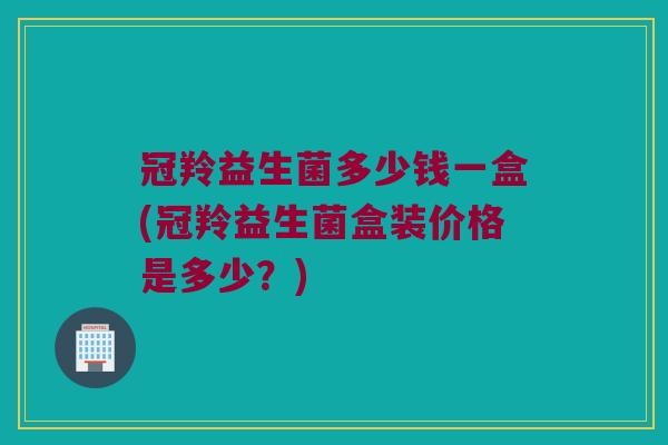 冠羚益生菌多少钱一盒(冠羚益生菌盒装价格是多少？)
