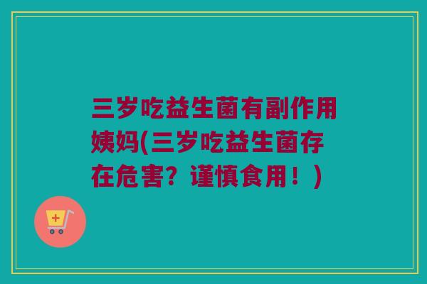 三岁吃益生菌有副作用姨妈(三岁吃益生菌存在危害？谨慎食用！)
