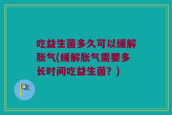吃益生菌多久可以缓解胀气(缓解胀气需要多长时间吃益生菌？)