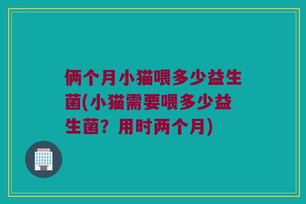 俩个月小猫喂多少益生菌(小猫需要喂多少益生菌？用时两个月)
