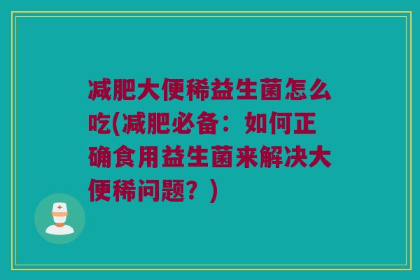 减肥大便稀益生菌怎么吃(减肥必备：如何正确食用益生菌来解决大便稀问题？)