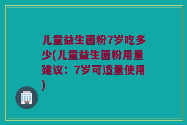 儿童益生菌粉7岁吃多少(儿童益生菌粉用量建议：7岁可适量使用)