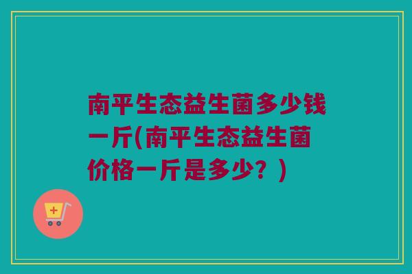 南平生态益生菌多少钱一斤(南平生态益生菌价格一斤是多少？)