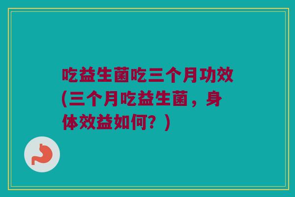 吃益生菌吃三个月功效(三个月吃益生菌，身体效益如何？)