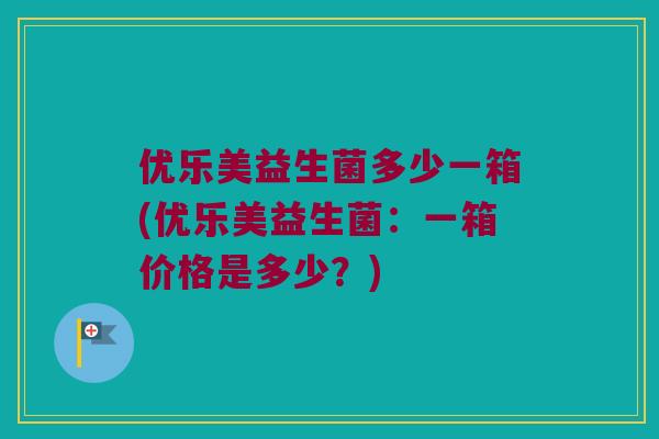 优乐美益生菌多少一箱(优乐美益生菌：一箱价格是多少？)