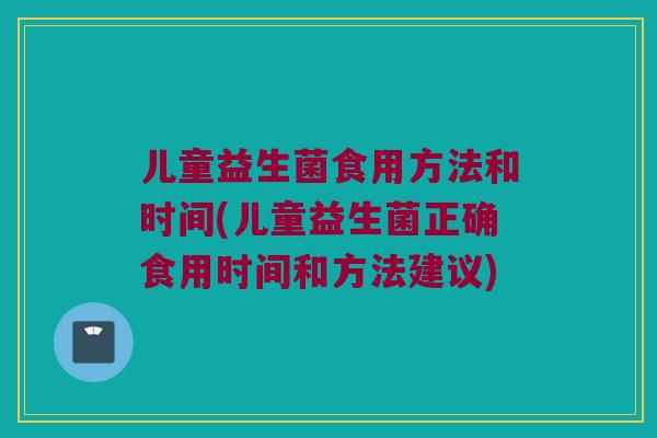 儿童益生菌食用方法和时间(儿童益生菌正确食用时间和方法建议)