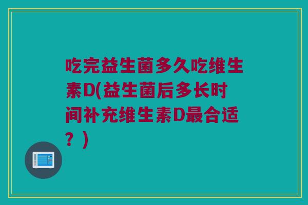吃完益生菌多久吃维生素D(益生菌后多长时间补充维生素D最合适？)