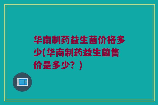 华南制药益生菌价格多少(华南制药益生菌售价是多少？)