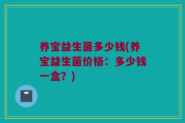 养宝益生菌多少钱(养宝益生菌价格：多少钱一盒？)