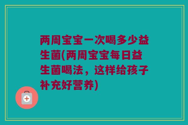 两周宝宝一次喝多少益生菌(两周宝宝每日益生菌喝法，这样给孩子补充好营养)