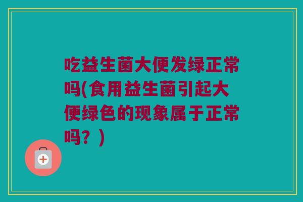 吃益生菌大便发绿正常吗(食用益生菌引起大便绿色的现象属于正常吗？)