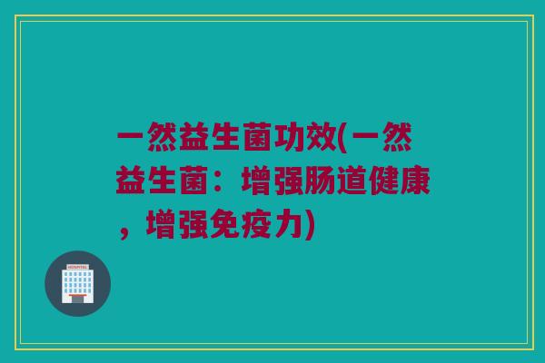 一然益生菌功效(一然益生菌：增强肠道健康，增强免疫力)