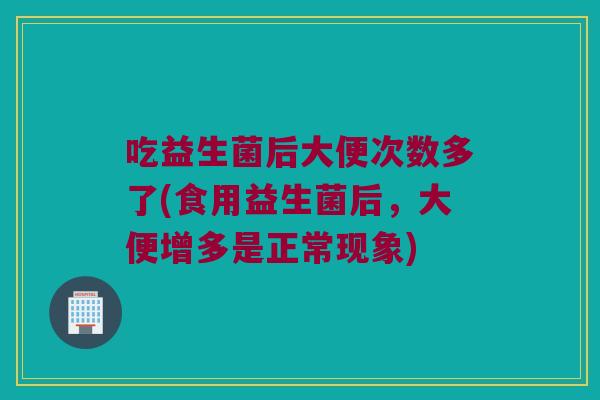 吃益生菌后大便次数多了(食用益生菌后，大便增多是正常现象)