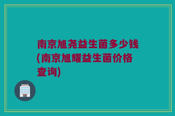 南京旭尧益生菌多少钱(南京旭耀益生菌价格查询)