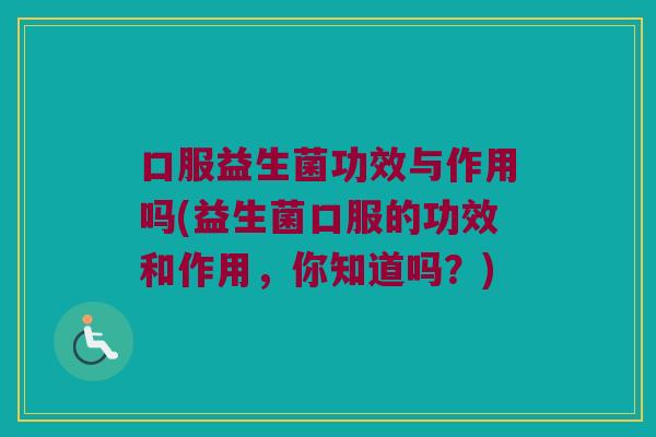口服益生菌功效与作用吗(益生菌口服的功效和作用，你知道吗？)