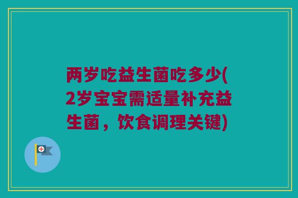 两岁吃益生菌吃多少(2岁宝宝需适量补充益生菌，饮食调理关键)