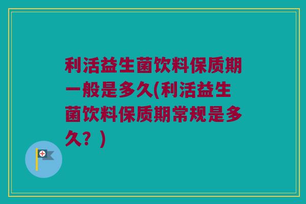 利活益生菌饮料保质期一般是多久(利活益生菌饮料保质期常规是多久？)