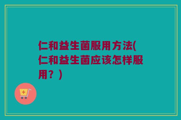 仁和益生菌服用方法(仁和益生菌应该怎样服用？)