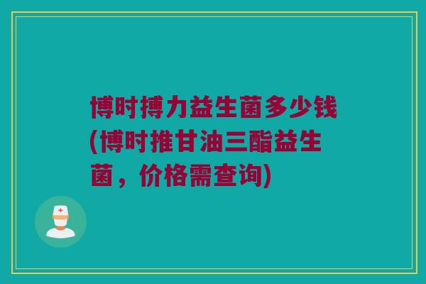 博时搏力益生菌多少钱(博时推甘油三酯益生菌，价格需查询)