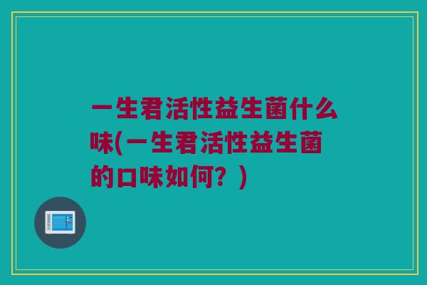 一生君活性益生菌什么味(一生君活性益生菌的口味如何？)