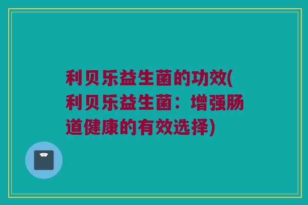 利贝乐益生菌的功效(利贝乐益生菌：增强肠道健康的有效选择)
