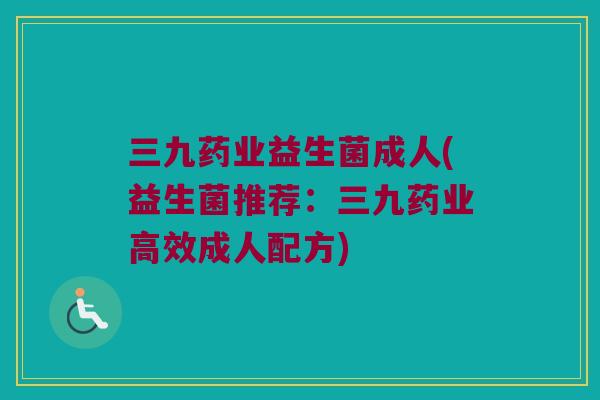 三九药业益生菌成人(益生菌推荐：三九药业高效成人配方)