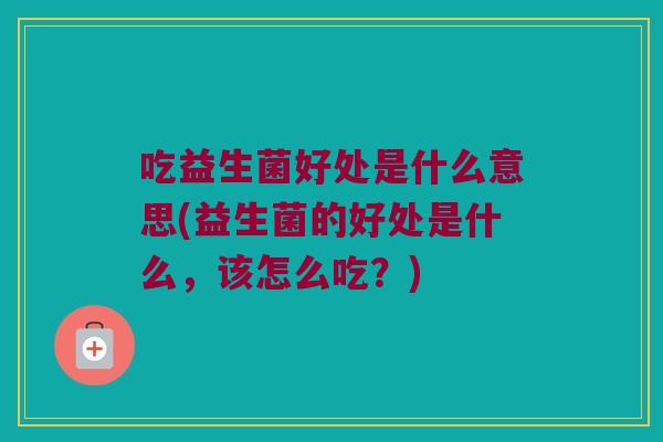 吃益生菌好处是什么意思(益生菌的好处是什么，该怎么吃？)
