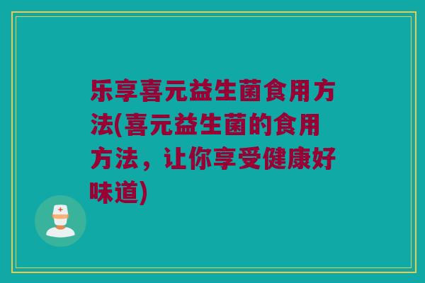 乐享喜元益生菌食用方法(喜元益生菌的食用方法，让你享受健康好味道)