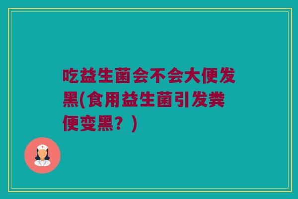 吃益生菌会不会大便发黑(食用益生菌引发粪便变黑？)