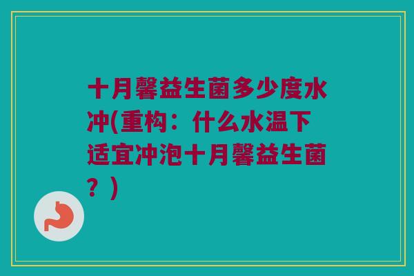十月馨益生菌多少度水冲(重构：什么水温下适宜冲泡十月馨益生菌？)