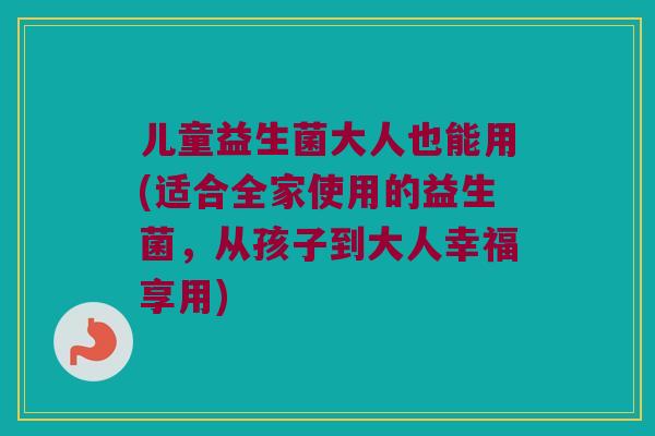 儿童益生菌大人也能用(适合全家使用的益生菌，从孩子到大人幸福享用)