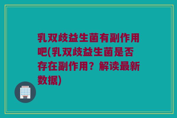 乳双歧益生菌有副作用吧(乳双歧益生菌是否存在副作用？解读最新数据)