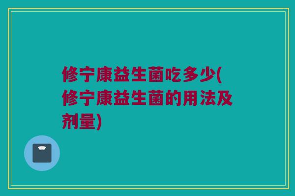 修宁康益生菌吃多少(修宁康益生菌的用法及剂量)