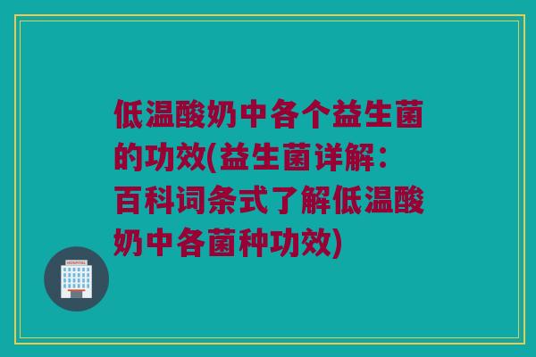 低温酸奶中各个益生菌的功效(益生菌详解：百科词条式了解低温酸奶中各菌种功效)
