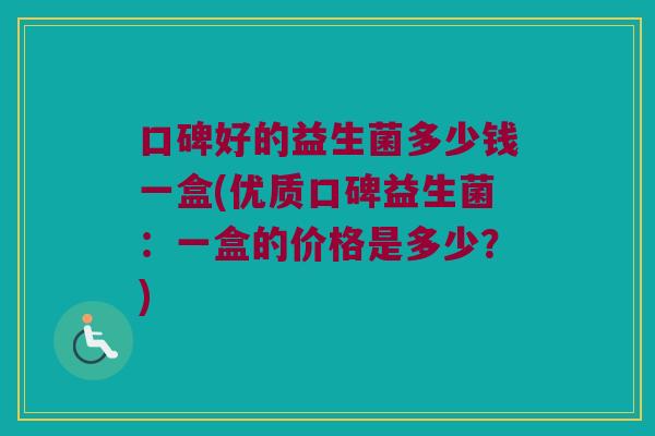 口碑好的益生菌多少钱一盒(优质口碑益生菌：一盒的价格是多少？)