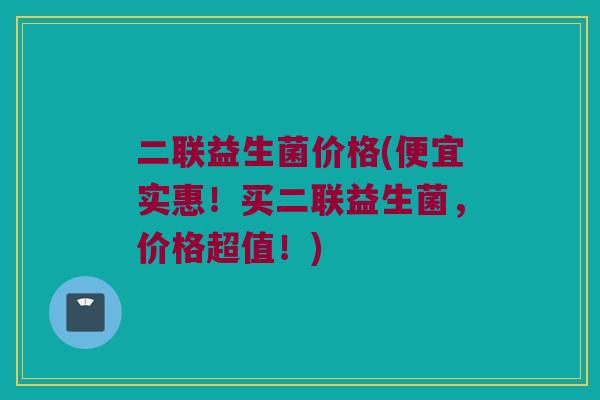 二联益生菌价格(便宜实惠！买二联益生菌，价格超值！)